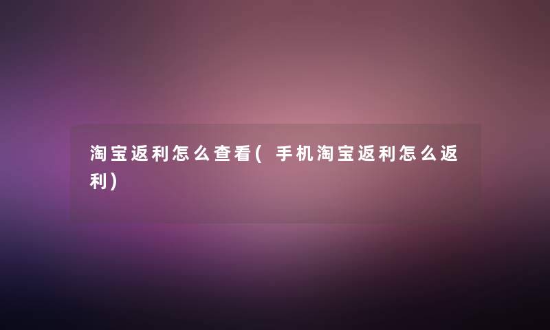 淘宝返利怎么查看(手机淘宝返利怎么返利)