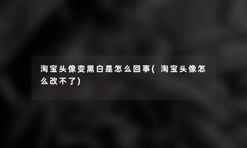 淘宝头像变黑白是怎么回事(淘宝头像怎么改不了)