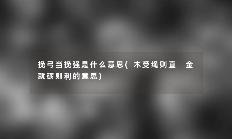 挽弓当挽强是什么意思(木受绳则直 金就砺则利的意思)