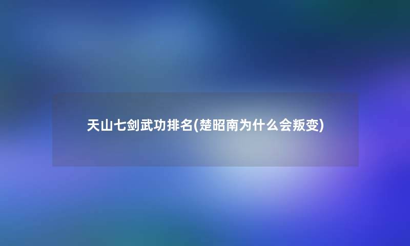 天山七剑武功推荐(楚昭南为什么会叛变)