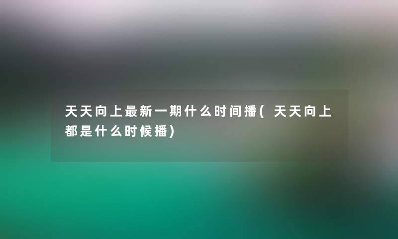 天天向上新一期什么时间播(天天向上都是什么时候播)