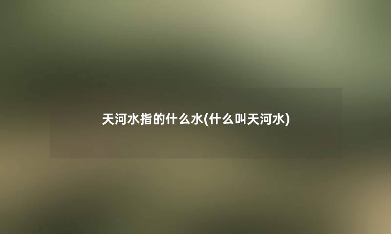 天河水指的什么水(什么叫天河水)