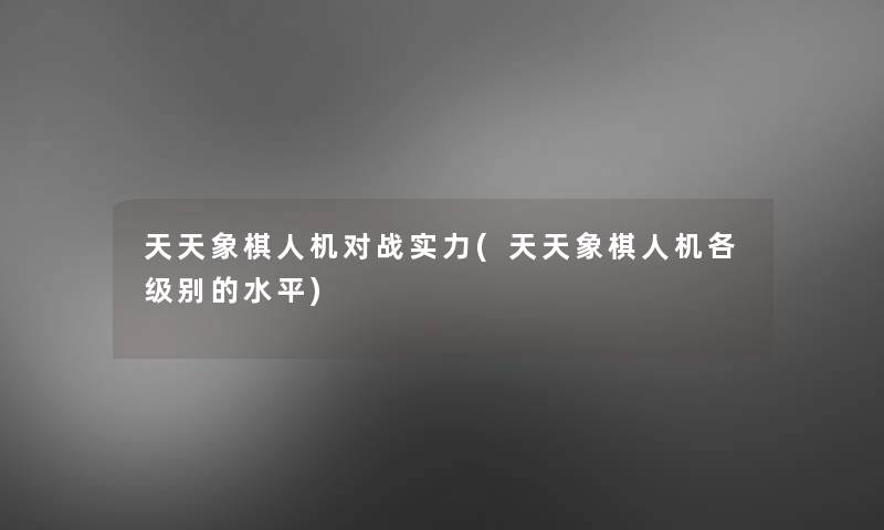 天天象棋人机对战实力(天天象棋人机各级别的水平)