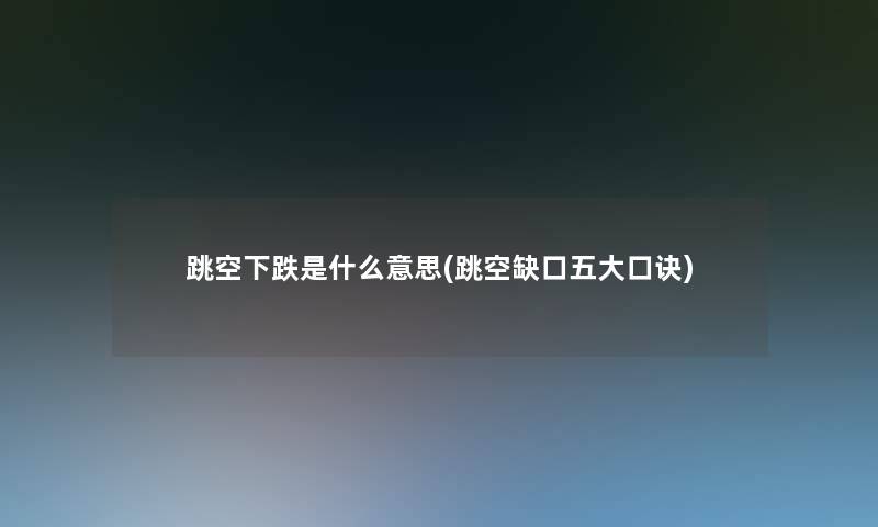 跳空下跌是什么意思(跳空缺口五大口诀)