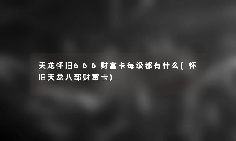 天龙怀旧666财富卡每级都有什么(怀旧天龙八部财富卡)