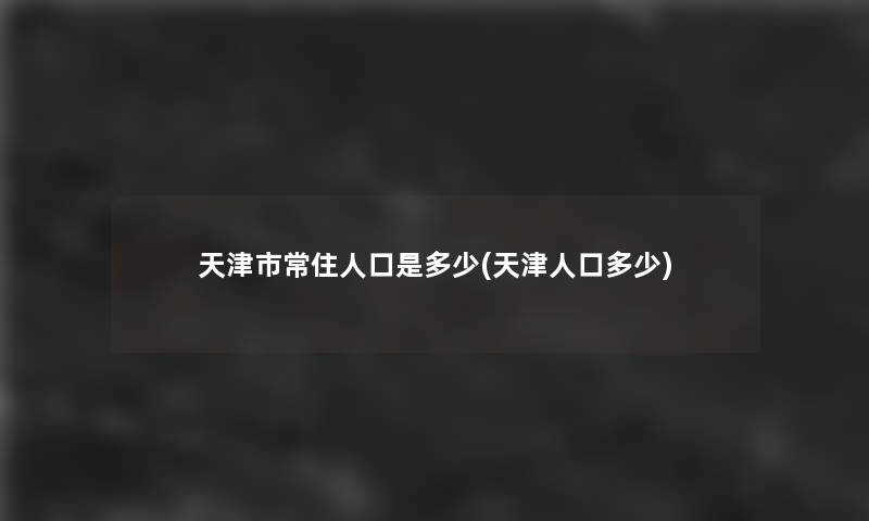 天津市常住人口是多少(天津人口多少)