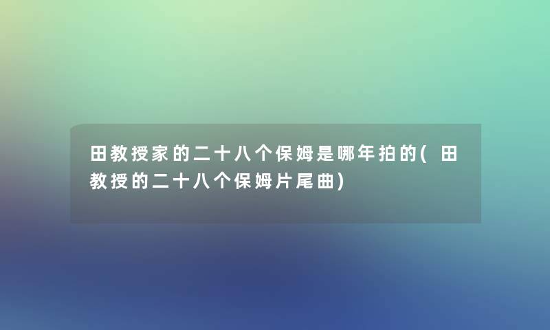 田教授家的二十八个保姆是哪年拍的(田教授的二十八个保姆片尾曲)