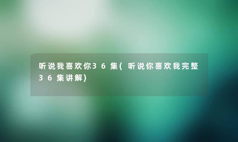 听说我喜欢你36集(听说你喜欢我完整36集讲解)