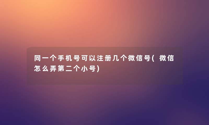 同一个手机号可以注册几个微信号(微信怎么弄第二个小号)