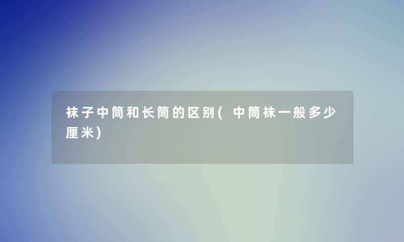 袜子中筒和长筒的区别(中筒袜一般多少厘米)