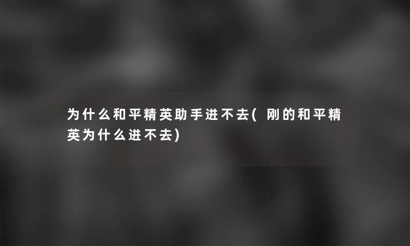 为什么和平精英进不去(刚的和平精英为什么进不去)