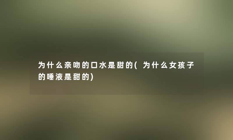 为什么亲吻的口水是甜的(为什么女孩子的唾液是甜的)
