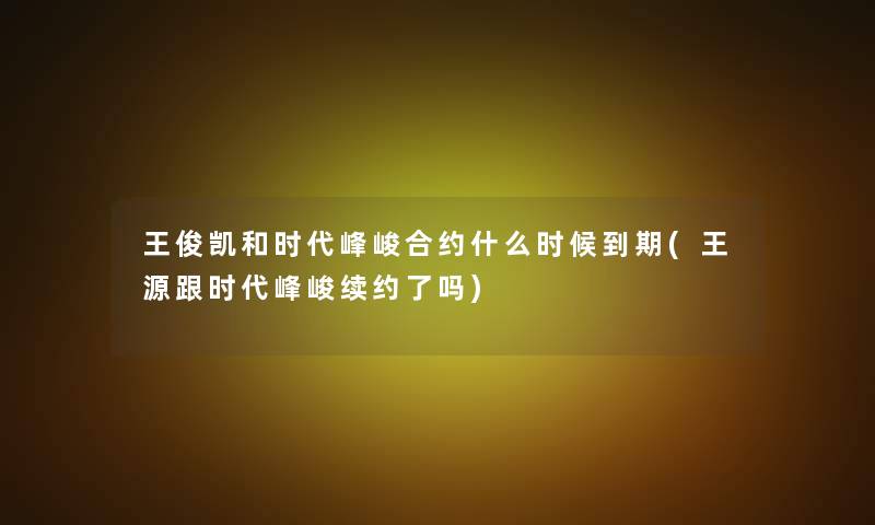 王俊凯和时代峰峻合约什么时候到期(王源跟时代峰峻续约了吗)