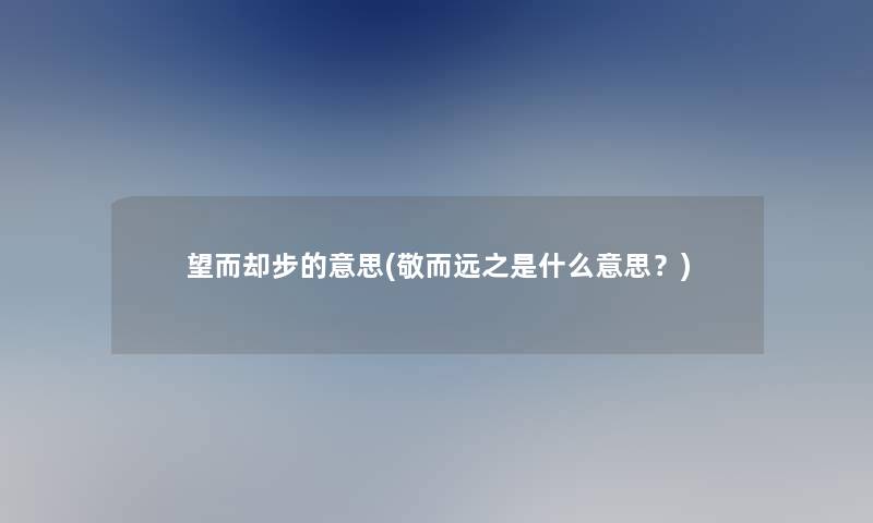 望而却步的意思(敬而远之是什么意思？)