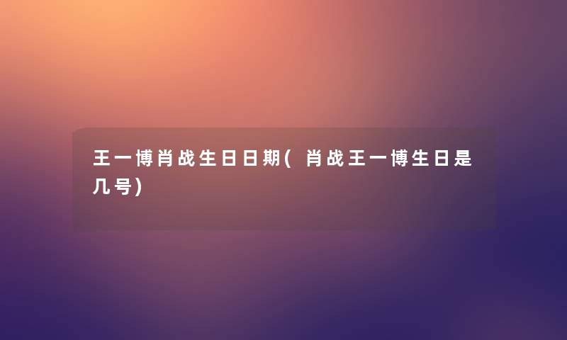 王一博肖战生日日期(肖战王一博生日是几号)