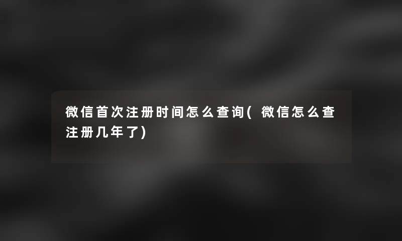 微信首次注册时间怎么查阅(微信怎么查注册几年了)