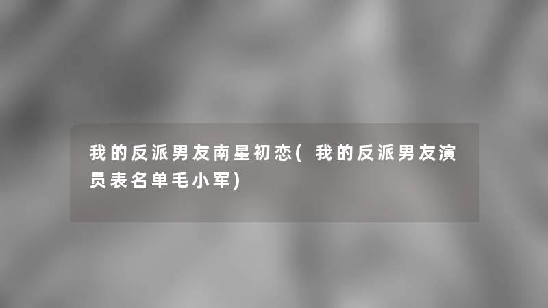 我的反派男友南星初恋(我的反派男友演员表名单毛小军)