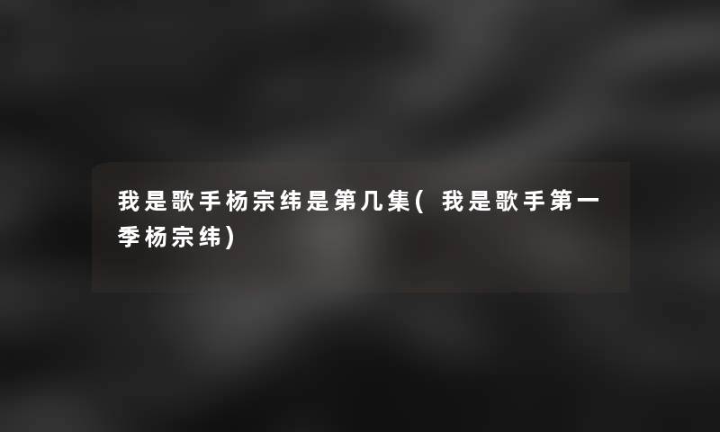我是歌手杨宗纬是第几集(我是歌手第一季杨宗纬)