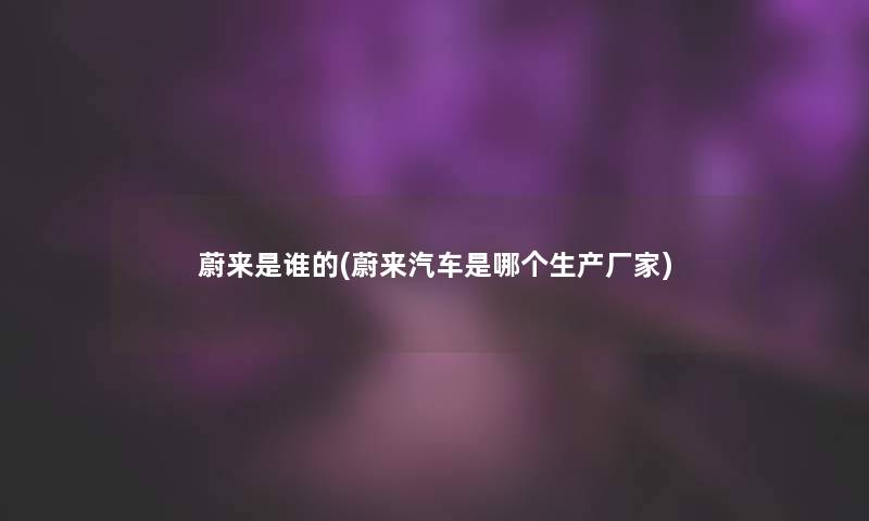 蔚来是谁的(蔚来汽车是哪个生产厂家)