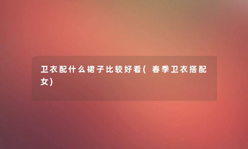 卫衣配什么裙子比较好看(春季卫衣搭配女)