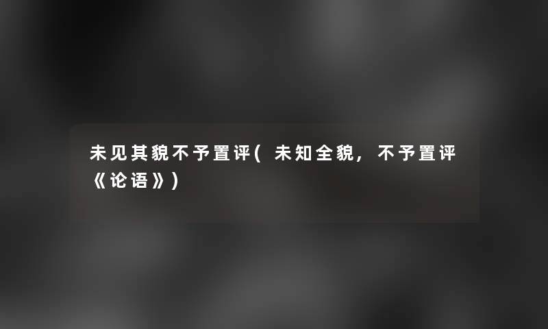 未见其貌不予置评(未知全貌,不予置评《论语》)