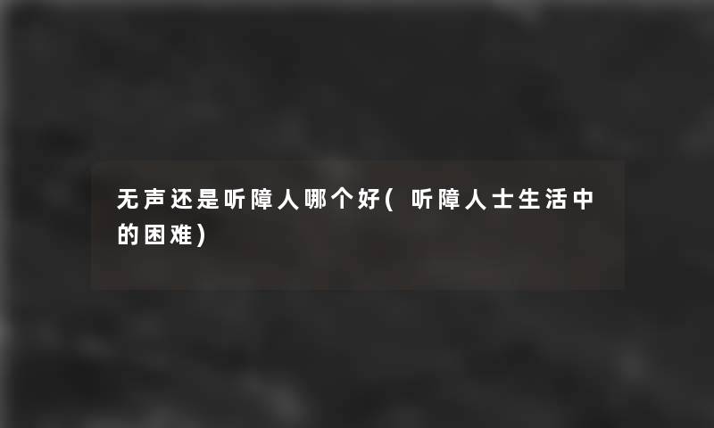 无声还是听障人哪个好(听障人士生活中的困难)