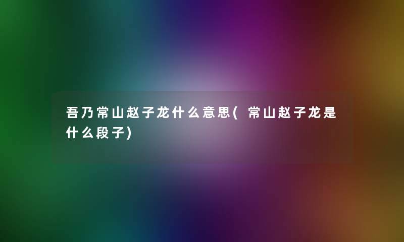 吾乃常山赵子龙什么意思(常山赵子龙是什么段子)