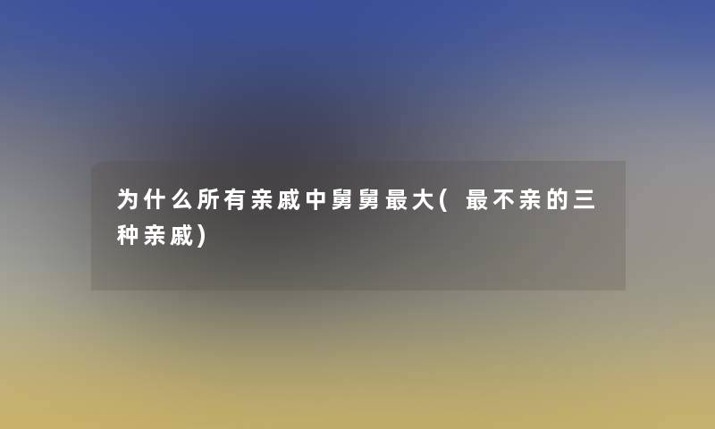 为什么所有亲戚中舅舅大(不亲的三种亲戚)
