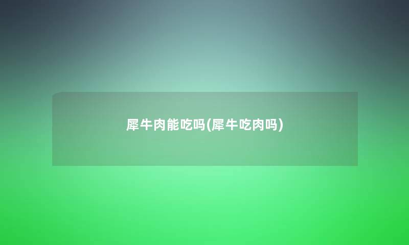 犀牛肉能吃吗(犀牛吃肉吗)