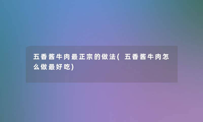 五香酱牛肉正宗的做法(五香酱牛肉怎么做好吃)