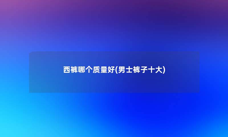 西裤哪个质量好(男士裤子一些)