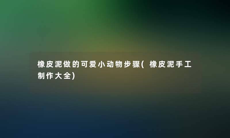 橡皮泥做的可爱小动物步骤(橡皮泥手工制作大全)