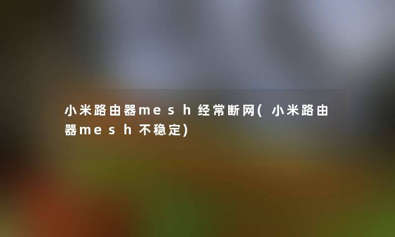 小米路由器mesh经常断网(小米路由器mesh不稳定)