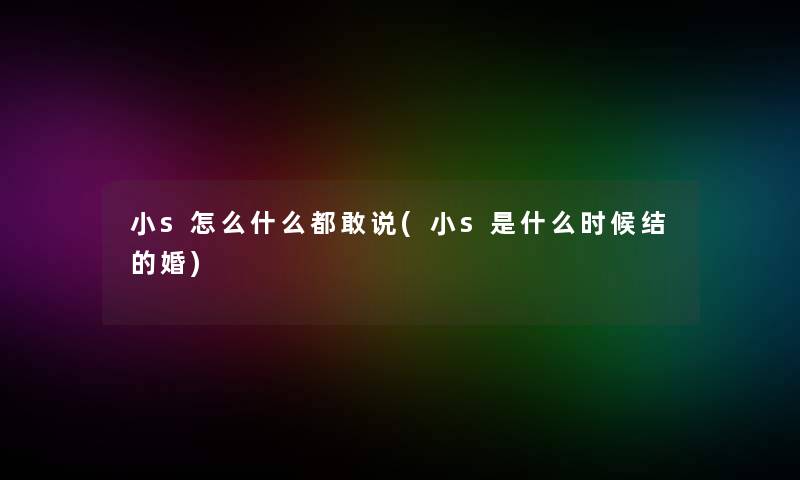 小s怎么什么都敢说(小s是什么时候结的婚)