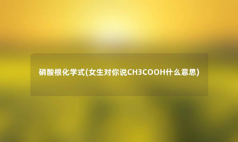 硝酸根化学式(女生对你说CH3COOH什么意思)