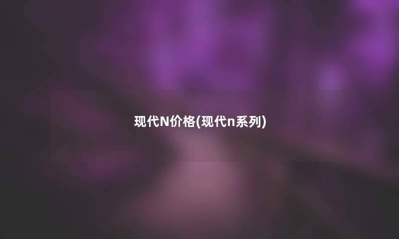 现代N价格(现代n系列)