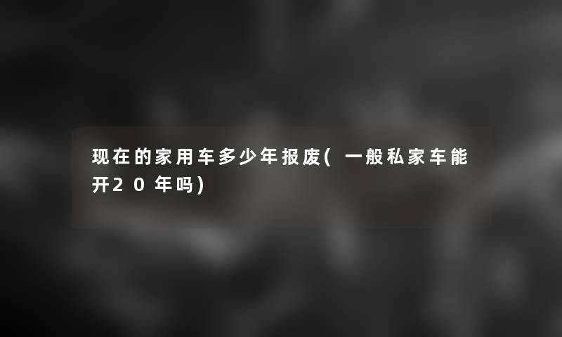 的家用车多少年报废(一般私家车能开20年吗)