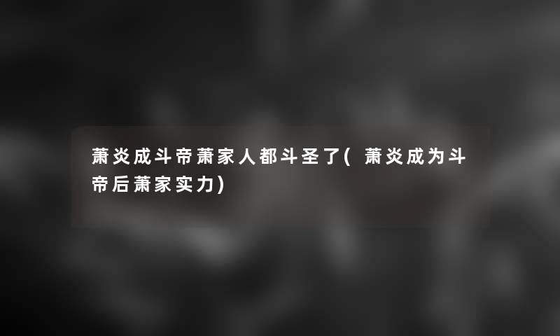 萧炎成斗帝萧家人都斗圣了(萧炎成为斗帝后萧家实力)