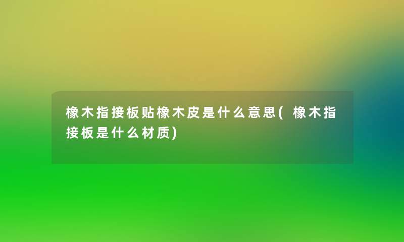 橡木指接板贴橡木皮是什么意思(橡木指接板是什么材质)