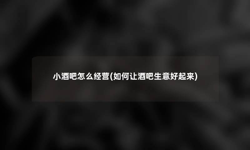 小酒吧怎么经营(如何让酒吧生意好起来)