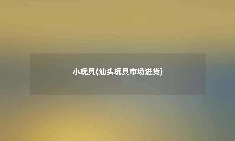 小玩具(汕头玩具市场进货)
