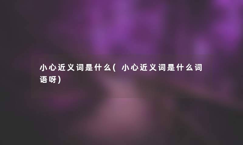 小心近义词是什么(小心近义词是什么词语呀)