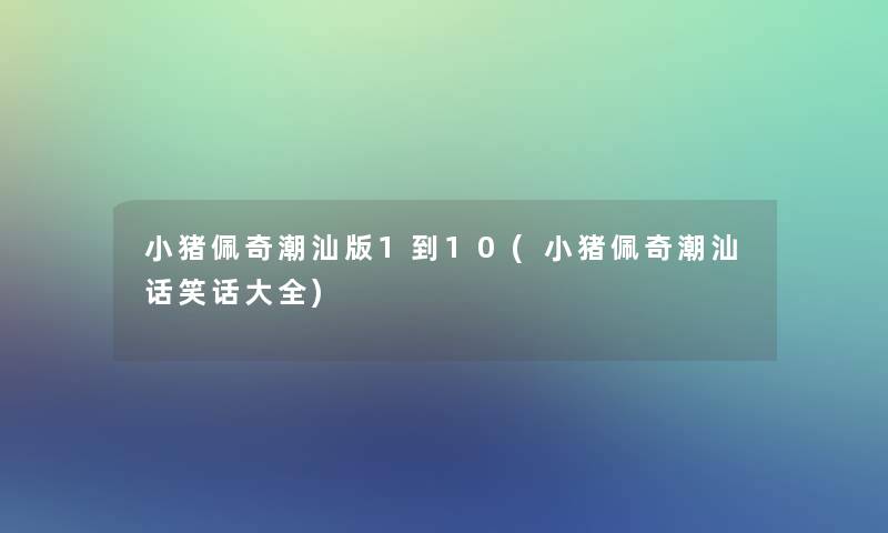 小猪佩奇潮汕版1到10(小猪佩奇潮汕话笑话大全)