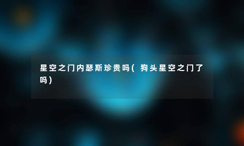 星空之门内瑟斯珍贵吗(狗头星空之门了吗)