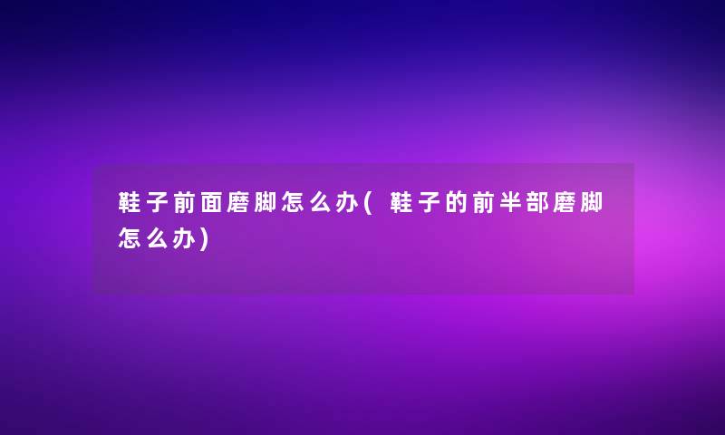 鞋子前面磨脚怎么办(鞋子的前半部磨脚怎么办)
