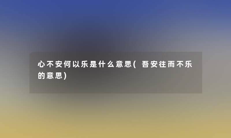 心不安何以乐是什么意思(吾安往而不乐的意思)