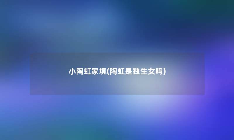 小陶虹家境(陶虹是独生女吗)