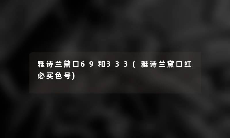 雅诗兰黛口69和333(雅诗兰黛口红必买色号)