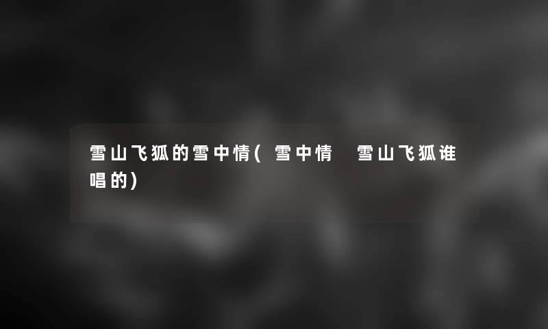 雪山飞狐的雪中情(雪中情 雪山飞狐谁唱的)