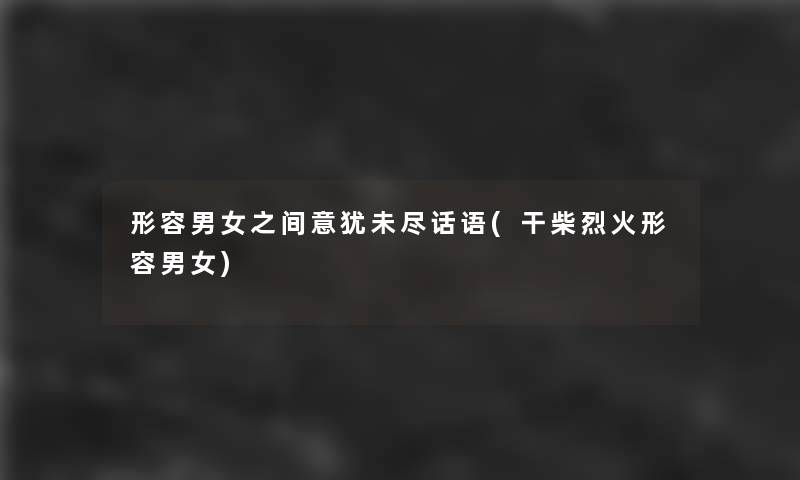形容男女之间意犹未尽话语(干柴烈火形容男女)